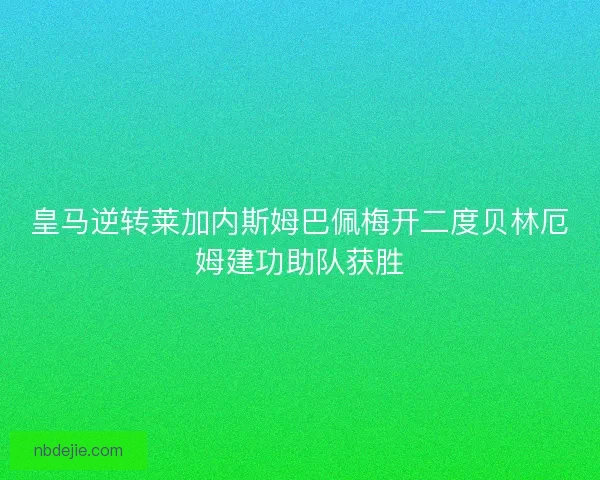 皇马逆转莱加内斯姆巴佩梅开二度贝林厄姆建功助队获胜