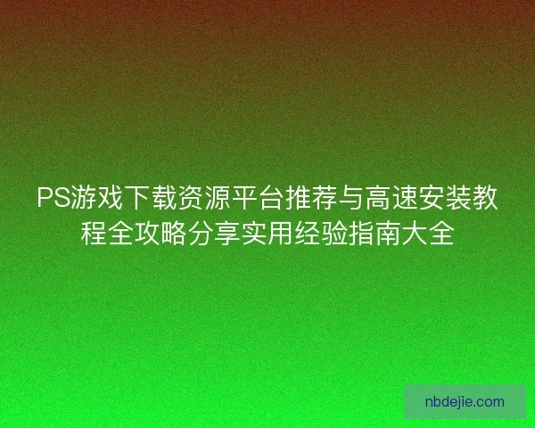 PS游戏下载资源平台推荐与高速安装教程全攻略分享实用经验指南大全