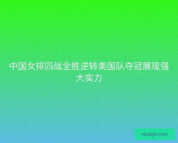 中国女排四战全胜逆转美国队夺冠展现强大实力