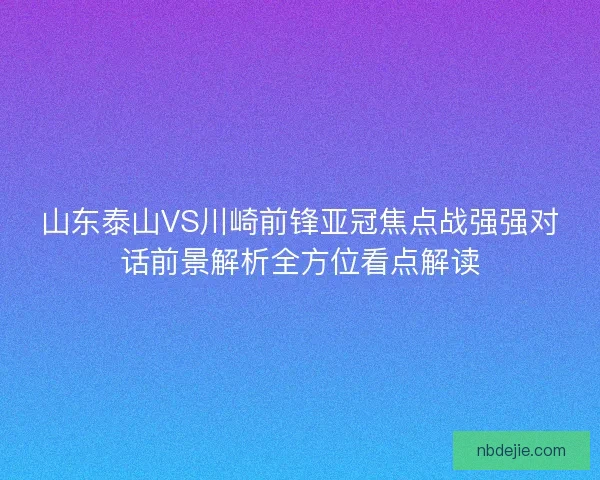 山东泰山VS川崎前锋亚冠焦点战强强对话前景解析全方位看点解读