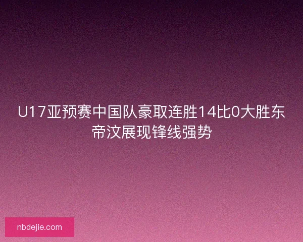 U17亚预赛中国队豪取连胜14比0大胜东帝汶展现锋线强势