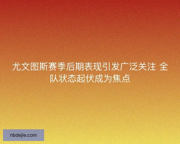 尤文图斯赛季后期表现引发广泛关注 全队状态起伏成为焦点