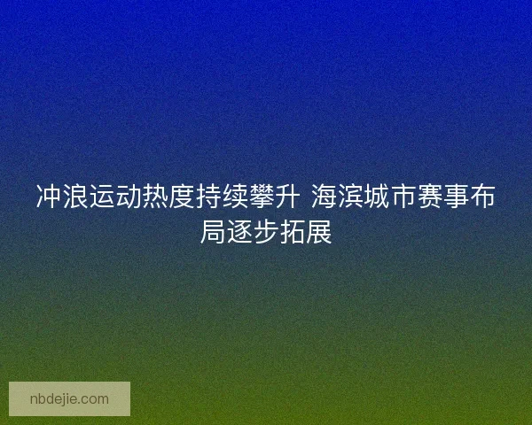 冲浪运动热度持续攀升 海滨城市赛事布局逐步拓展