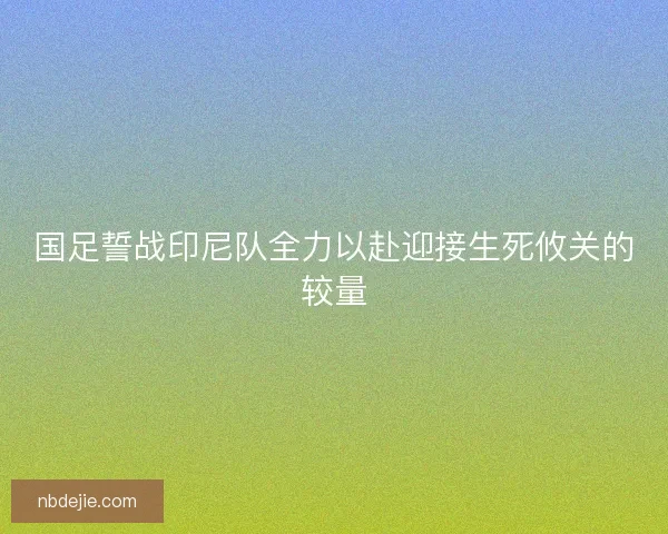国足誓战印尼队全力以赴迎接生死攸关的较量