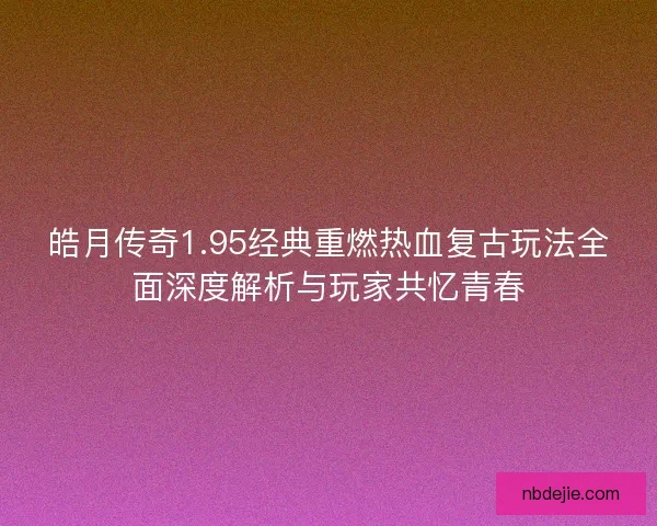 皓月传奇1.95经典重燃热血复古玩法全面深度解析与玩家共忆青春