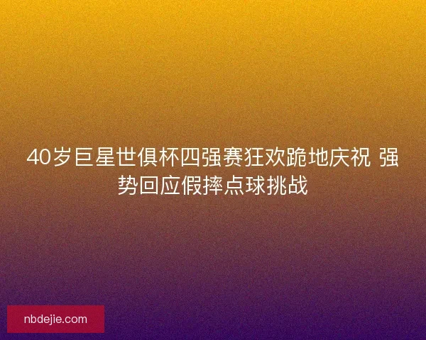 40岁巨星世俱杯四强赛狂欢跪地庆祝 强势回应假摔点球挑战