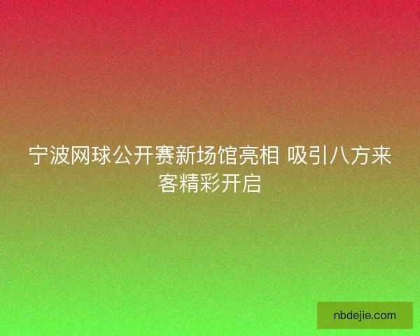 宁波网球公开赛新场馆亮相 吸引八方来客精彩开启