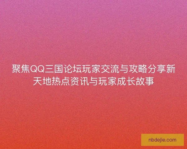 聚焦QQ三国论坛玩家交流与攻略分享新天地热点资讯与玩家成长故事
