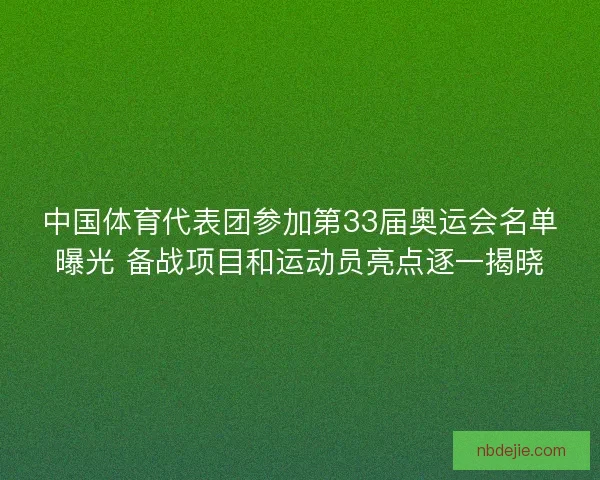 中国体育代表团参加第33届奥运会名单曝光 备战项目和运动员亮点逐一揭晓